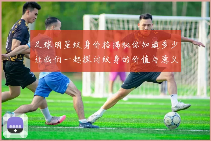 足球明星纹身价格揭秘你知道多少让我们一起探讨纹身的价值与意义