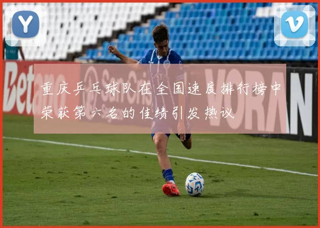 重庆乒乓球队在全国速度排行榜中荣获第六名的佳绩引发热议