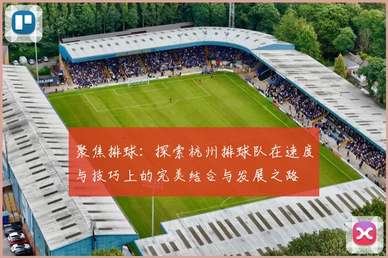 聚焦排球：探索杭州排球队在速度与技巧上的完美结合与发展之路