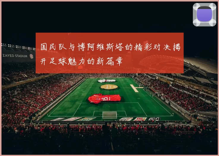 国民队与博阿维斯塔的精彩对决揭开足球魅力的新篇章