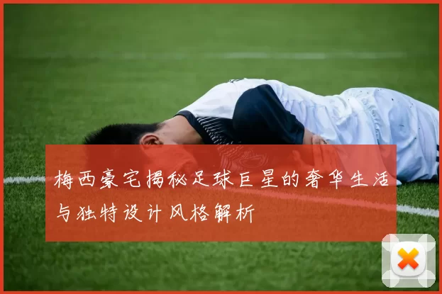 梅西豪宅揭秘足球巨星的奢华生活与独特设计风格解析