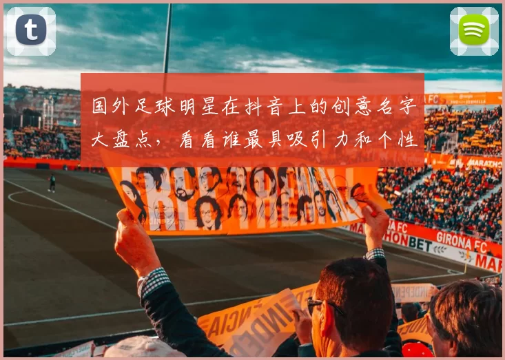 国外足球明星在抖音上的创意名字大盘点，看看谁最具吸引力和个性化