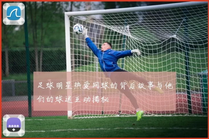 足球明星热爱网球的背后故事与他们的球迷互动揭秘