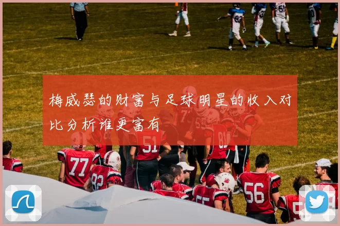 梅威瑟的财富与足球明星的收入对比分析谁更富有