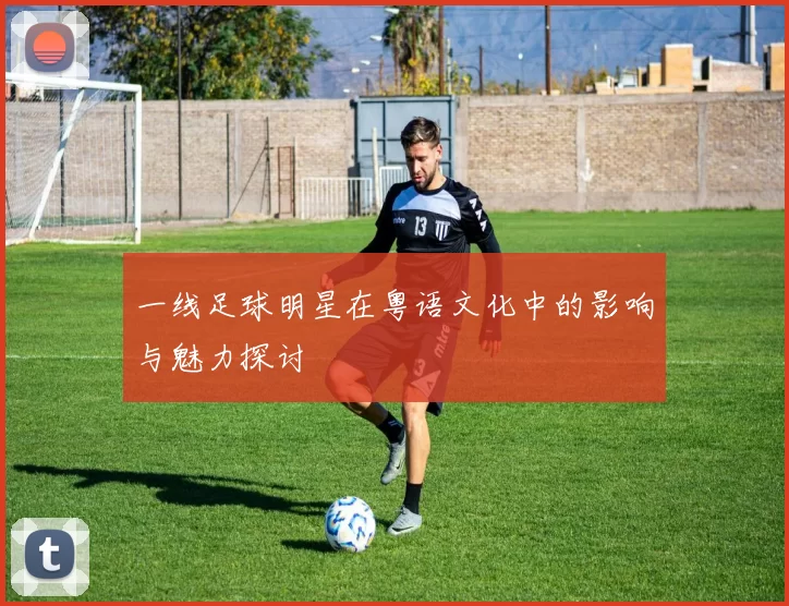 一线足球明星在粤语文化中的影响与魅力探讨
