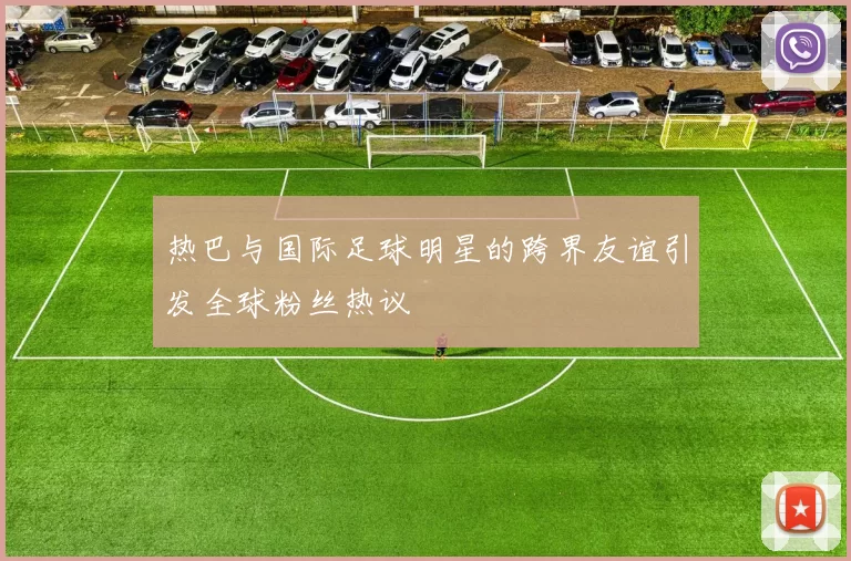 热巴与国际足球明星的跨界友谊引发全球粉丝热议