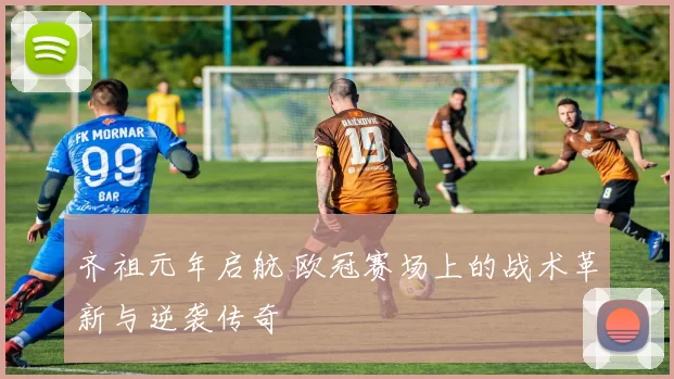齐祖元年启航 欧冠赛场上的战术革新与逆袭传奇