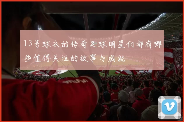 13号球衣的传奇足球明星们都有哪些值得关注的故事与成就