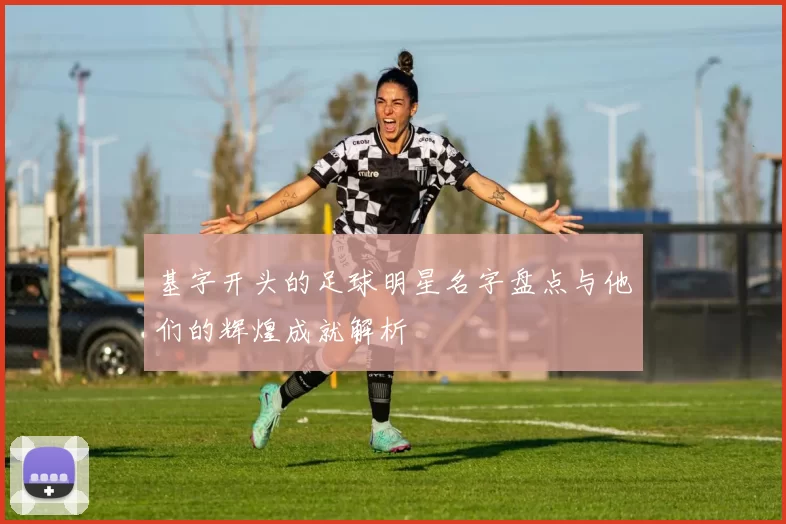 基字开头的足球明星名字盘点与他们的辉煌成就解析
