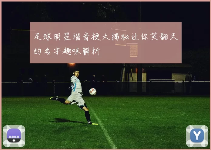 足球明星谐音梗大揭秘让你笑翻天的名字趣味解析