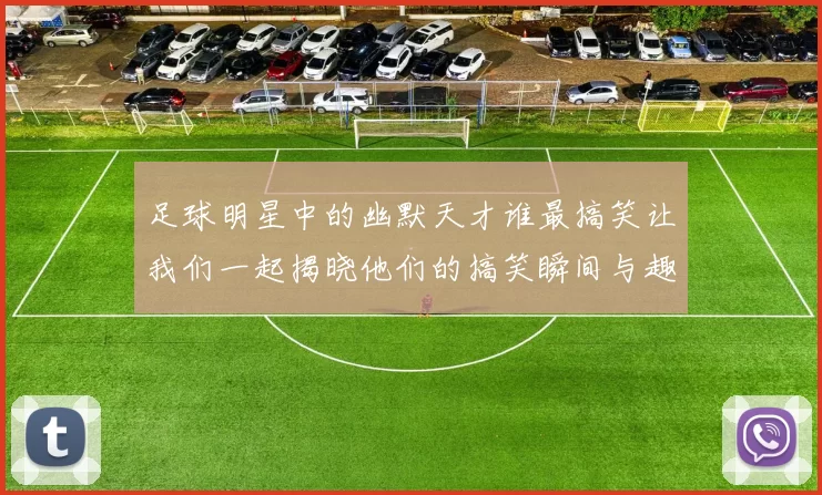 足球明星中的幽默天才谁最搞笑让我们一起揭晓他们的搞笑瞬间与趣事