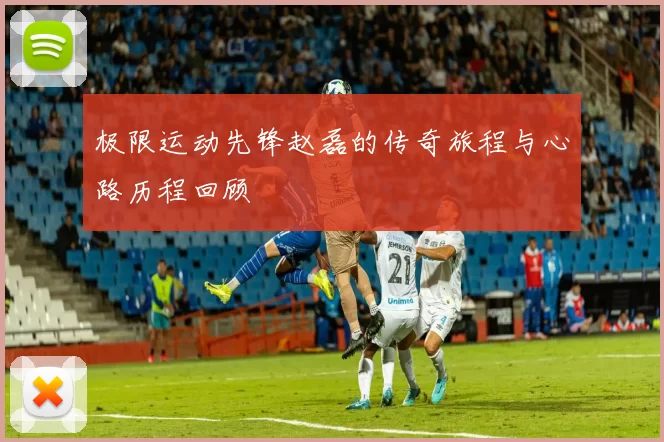 极限运动先锋赵磊的传奇旅程与心路历程回顾
