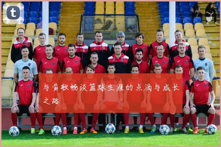 与黄敏畅谈篮球生涯的点滴与成长之路