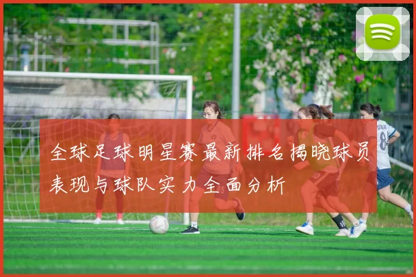 全球足球明星赛最新排名揭晓球员表现与球队实力全面分析