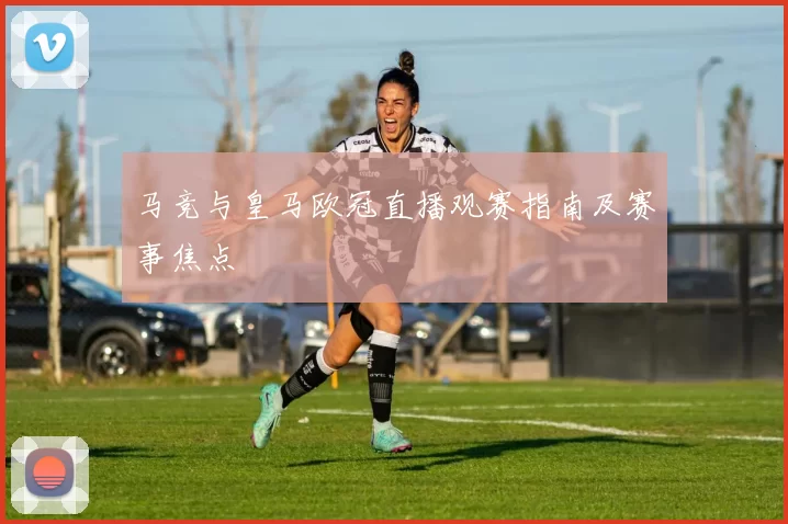 马竞与皇马欧冠直播观赛指南及赛事焦点