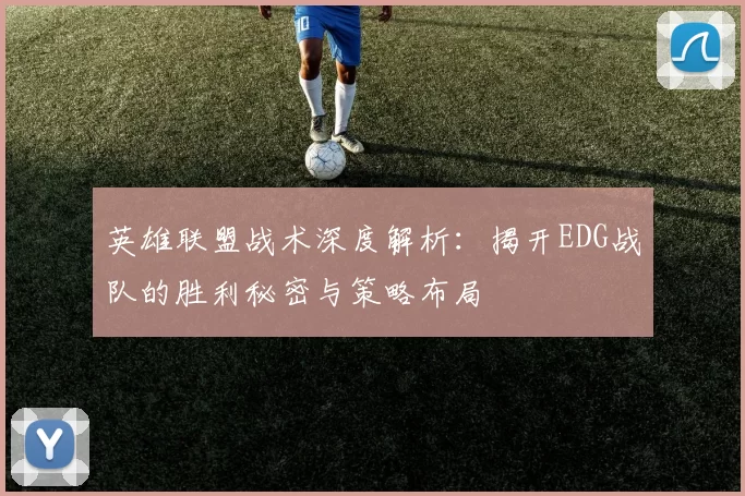 英雄联盟战术深度解析：揭开EDG战队的胜利秘密与策略布局
