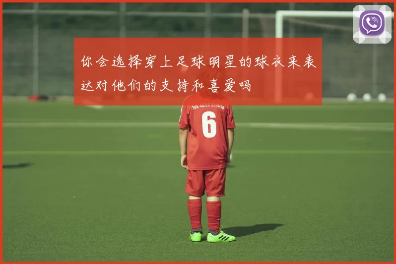 你会选择穿上足球明星的球衣来表达对他们的支持和喜爱吗