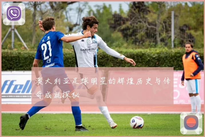 澳大利亚足球明星的辉煌历史与传奇成就探秘