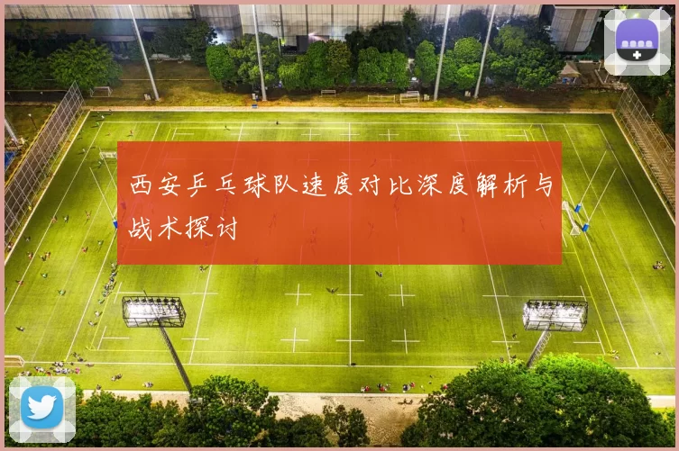 西安乒乓球队速度对比深度解析与战术探讨