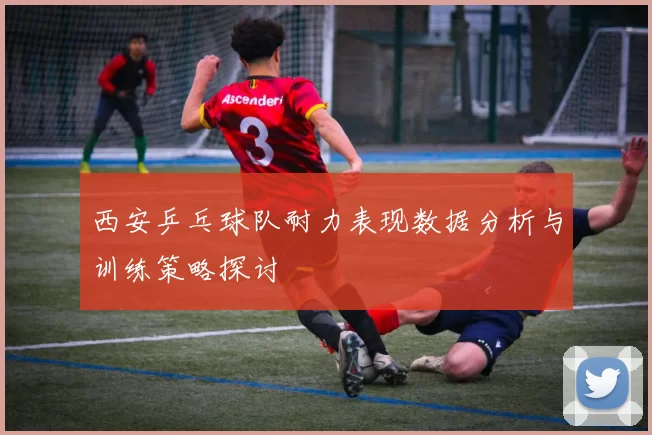 西安乒乓球队耐力表现数据分析与训练策略探讨