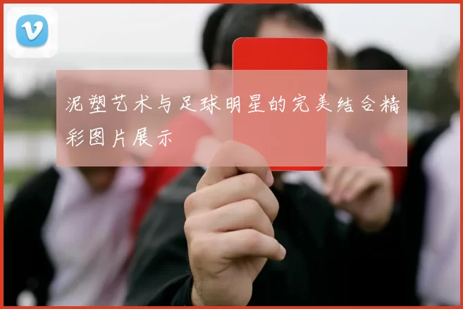 泥塑艺术与足球明星的完美结合精彩图片展示