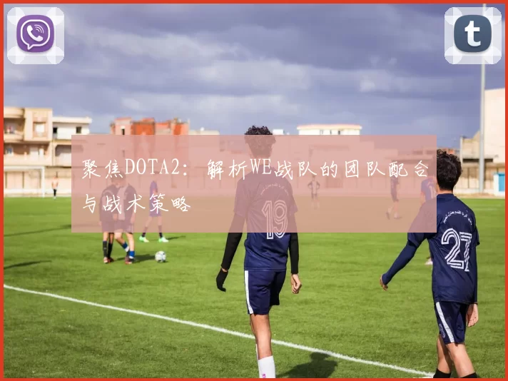聚焦DOTA2：解析WE战队的团队配合与战术策略
