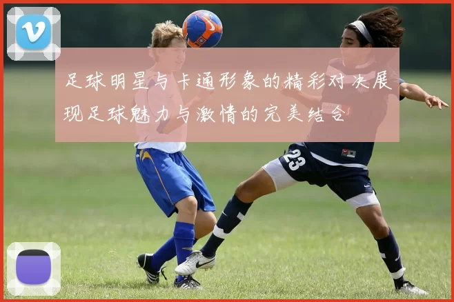 足球明星与卡通形象的精彩对决展现足球魅力与激情的完美结合