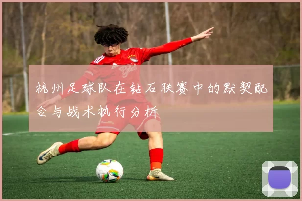 杭州足球队在钻石联赛中的默契配合与战术执行分析