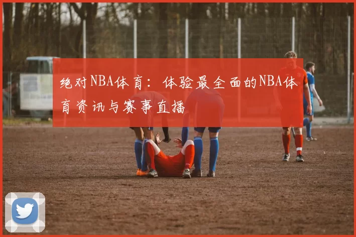 绝对NBA体育：体验最全面的NBA体育资讯与赛事直播