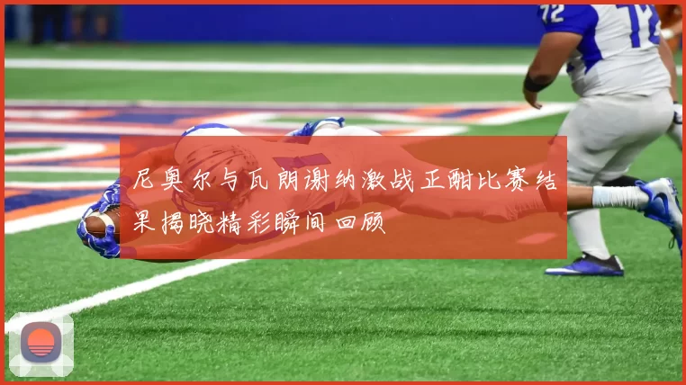 尼奥尔与瓦朗谢纳激战正酣比赛结果揭晓精彩瞬间回顾