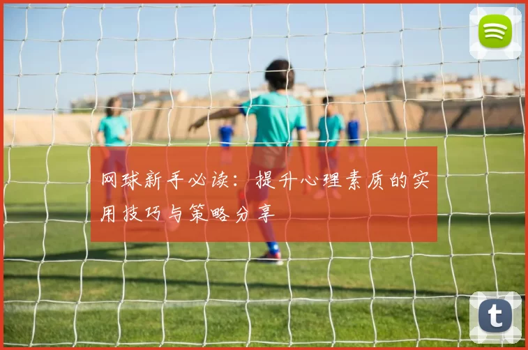 网球新手必读：提升心理素质的实用技巧与策略分享