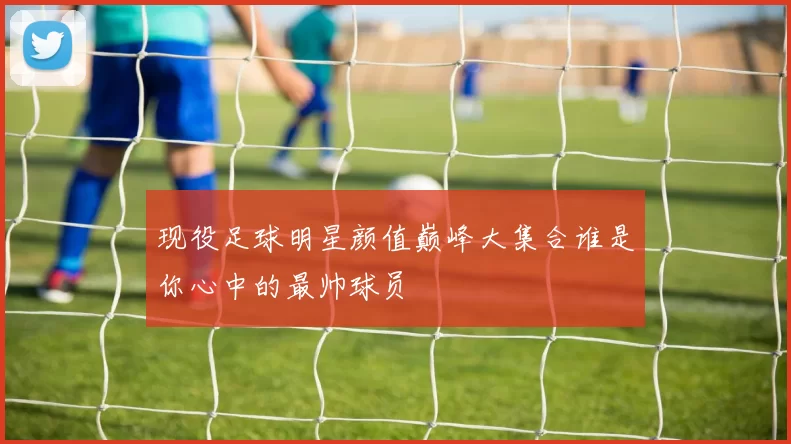 现役足球明星颜值巅峰大集合谁是你心中的最帅球员