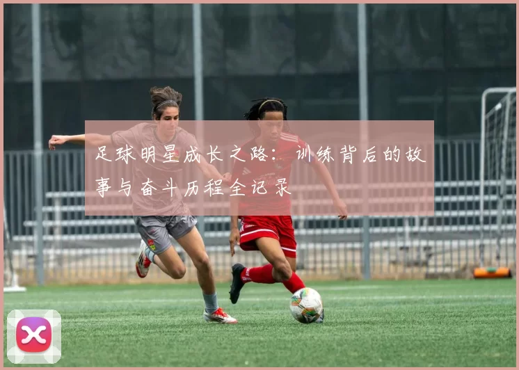 足球明星成长之路：训练背后的故事与奋斗历程全记录