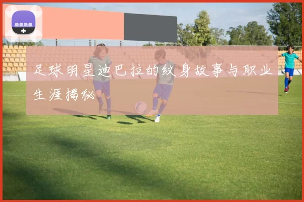 足球明星迪巴拉的纹身故事与职业生涯揭秘