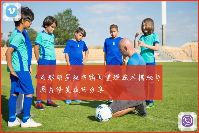 足球明星经典瞬间重现技术揭秘与图片修复技巧分享