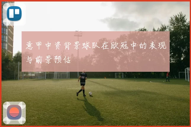 意甲中资背景球队在欧冠中的表现与前景预估