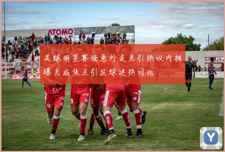 足球明星赛场意外走光引热议内裤曝光成焦点引发球迷热讨论