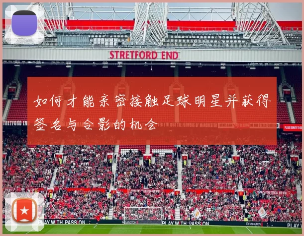 如何才能亲密接触足球明星并获得签名与合影的机会