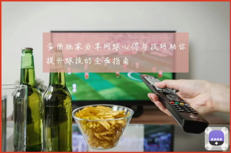 黄丽独家分享网球心得与技巧助你提升球技的全面指南