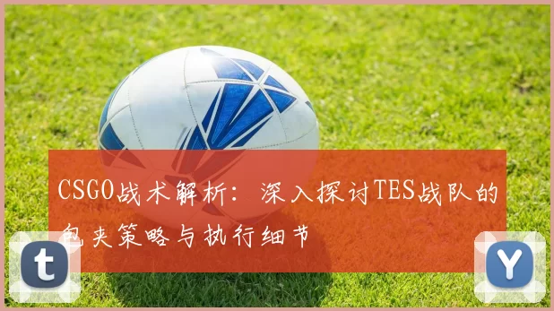 CSGO战术解析：深入探讨TES战队的包夹策略与执行细节