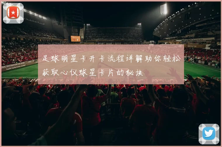 足球明星卡开卡流程详解助你轻松获取心仪球星卡片的秘诀
