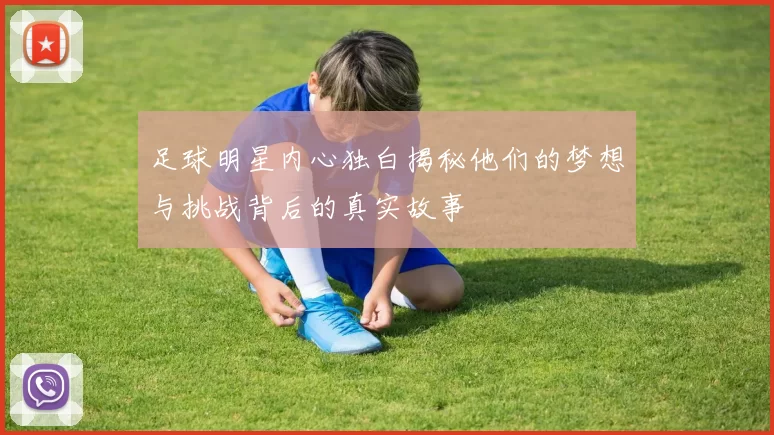 足球明星内心独白揭秘他们的梦想与挑战背后的真实故事