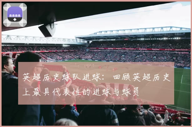 英超历史球队进球：回顾英超历史上最具代表性的进球与球员