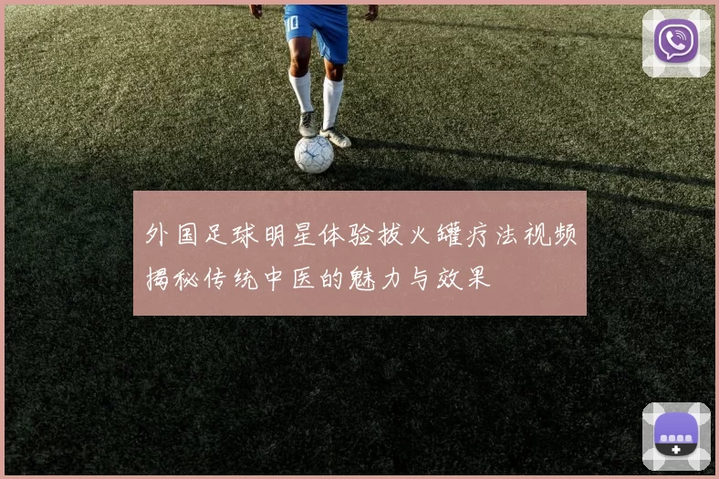 外国足球明星体验拔火罐疗法视频揭秘传统中医的魅力与效果