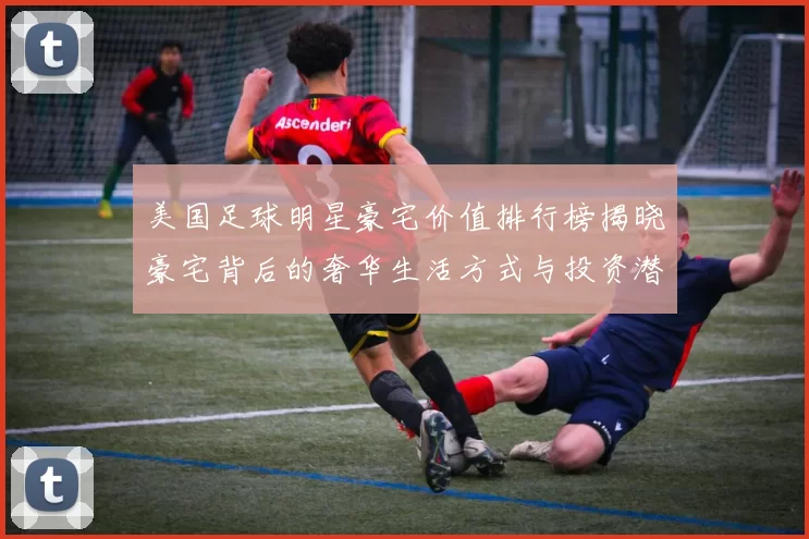 美国足球明星豪宅价值排行榜揭晓豪宅背后的奢华生活方式与投资潜力