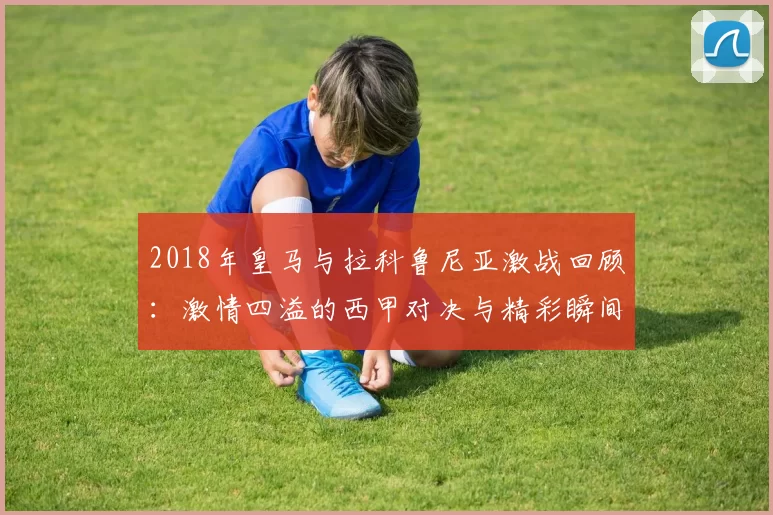 2018年皇马与拉科鲁尼亚激战回顾：激情四溢的西甲对决与精彩瞬间