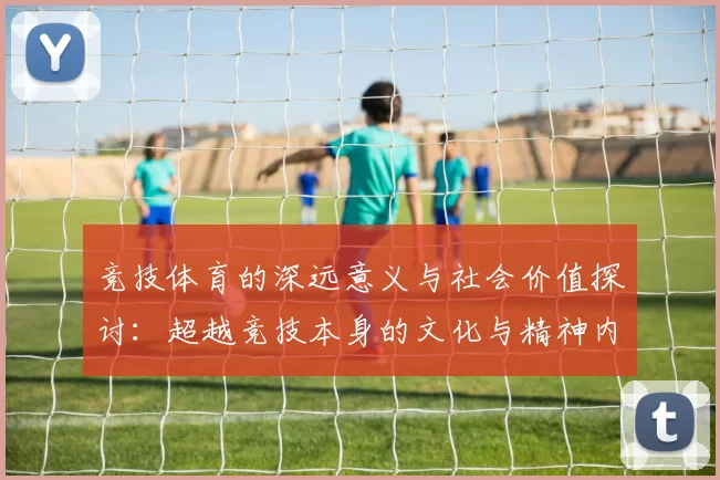 竞技体育的深远意义与社会价值探讨：超越竞技本身的文化与精神内涵