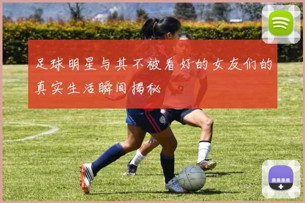 足球明星与其不被看好的女友们的真实生活瞬间揭秘