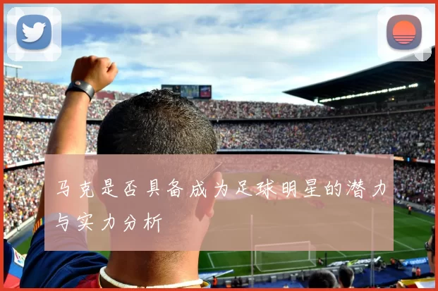 马克是否具备成为足球明星的潜力与实力分析