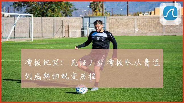 滑板纪实：见证广州滑板队从青涩到成熟的蜕变历程